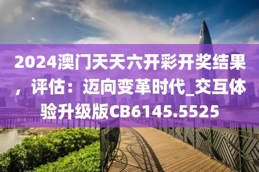 2024澳门天天六开彩开奖结果，评估：迈向变革时代_交互体验升级版CB6145.5525