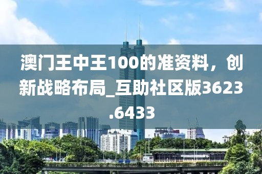 澳门王中王100的准资料，创新战略布局_互助社区版3623.6433