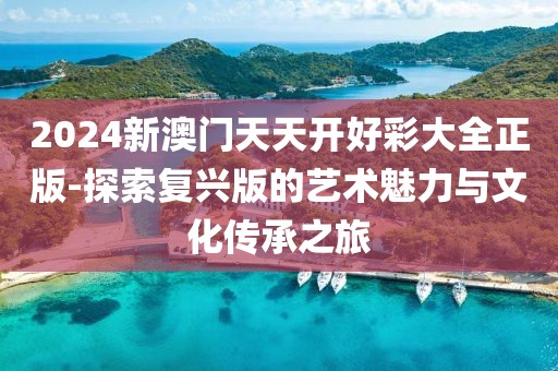 2024新澳门天天开好彩大全正版-探索复兴版的艺术魅力与文化传承之旅