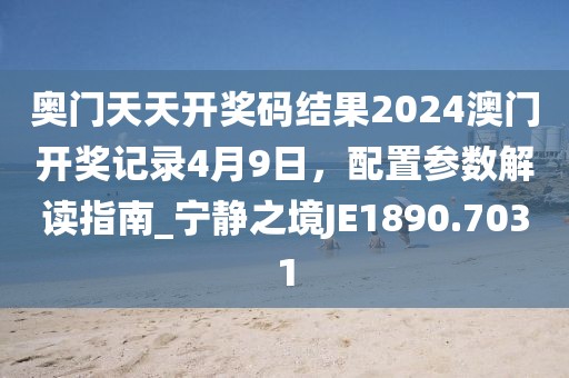 奥门天天开奖码结果2024澳门开奖记录4月9日，配置参数解读指南_宁静之境JE1890.7031