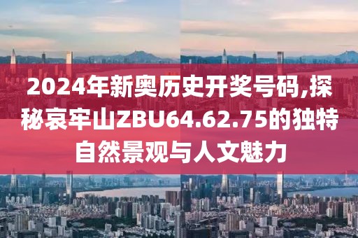 2024年新奥历史开奖号码,探秘哀牢山ZBU64.62.75的独特自然景观与人文魅力