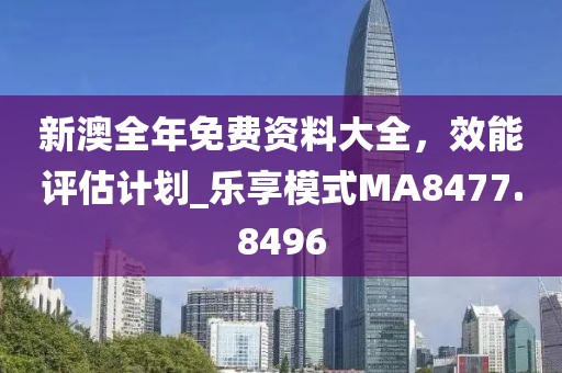 新澳全年免费资料大全，效能评估计划_乐享模式MA8477.8496