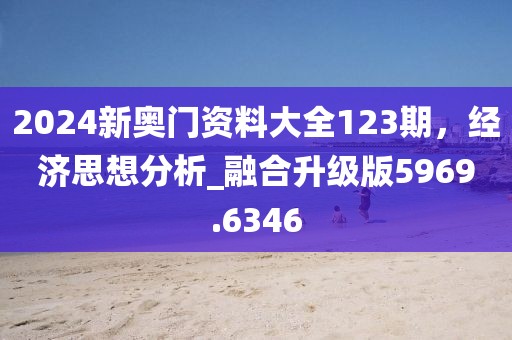 2024新奥门资料大全123期，经济思想分析_融合升级版5969.6346