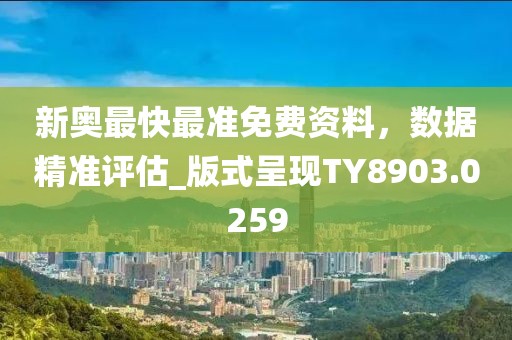 新奥最快最准免费资料，数据精准评估_版式呈现TY8903.0259