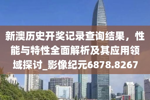新澳历史开奖记录查询结果，性能与特性全面解析及其应用领域探讨_影像纪元6878.8267