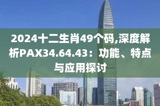 2024十二生肖49个码,深度解析PAX34.64.43：功能、特点与应用探讨