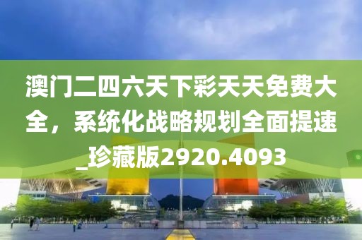 澳门二四六天下彩天天免费大全，系统化战略规划全面提速_珍藏版2920.4093