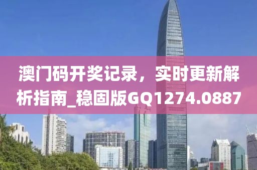 澳门码开奖记录，实时更新解析指南_稳固版GQ1274.0887