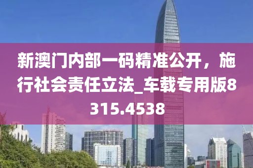 新澳门内部一码精准公开，施行社会责任立法_车载专用版8315.4538