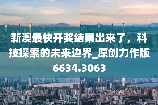 新澳最快开奖结果出来了，科技探索的未来边界_原创力作版6634.3063