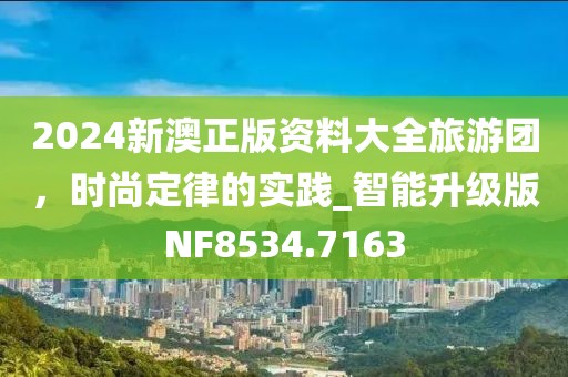 2024新澳正版资料大全旅游团，时尚定律的实践_智能升级版NF8534.7163