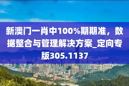 新澳门一肖中100%期期准，数据整合与管理解决方案_定向专版305.1137