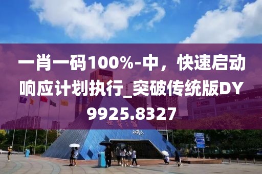 一肖一码100%-中，快速启动响应计划执行_突破传统版DY9925.8327