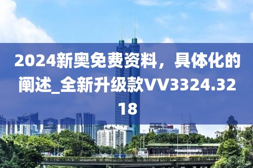 2024新奥免费资料，具体化的阐述_全新升级款VV3324.3218