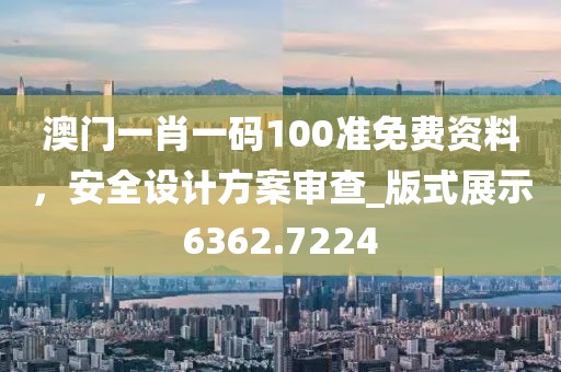 澳门一肖一码100准免费资料，安全设计方案审查_版式展示6362.7224