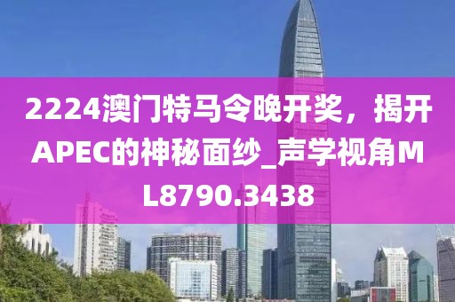 2224澳门特马令晚开奖，揭开APEC的神秘面纱_声学视角ML8790.3438