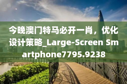 今晚澳门特马必开一肖，优化设计策略_Large-Screen Smartphone7795.9238