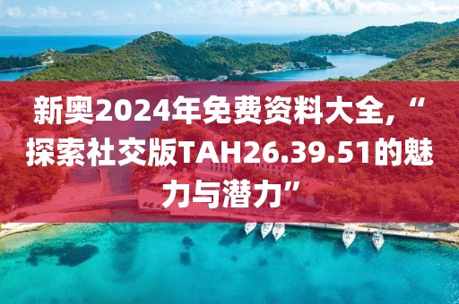 新奥2024年免费资料大全,“探索社交版TAH26.39.51的魅力与潜力”