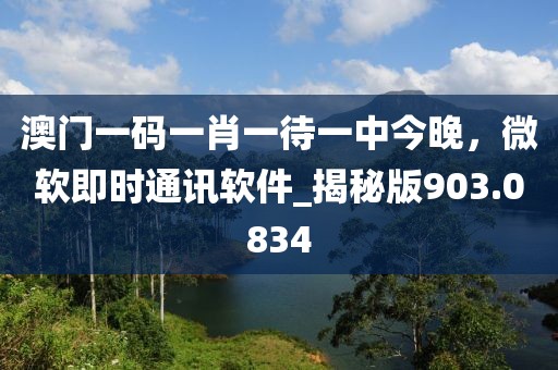 澳门一码一肖一待一中今晚，微软即时通讯软件_揭秘版903.0834