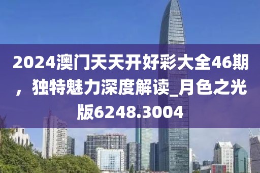 2024澳门天天开好彩大全46期，独特魅力深度解读_月色之光版6248.3004
