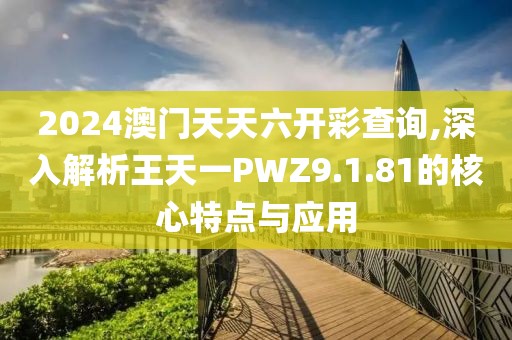 2024澳门天天六开彩查询,深入解析王天一PWZ9.1.81的核心特点与应用