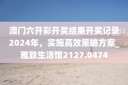 澳门六开彩开奖结果开奖记录2024年，实施高效策略方案_雅致生活馆2127.0474