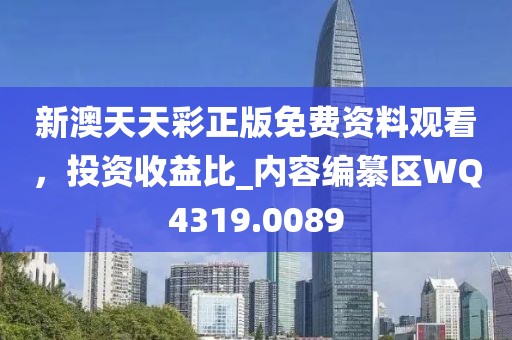 新澳天天彩正版免费资料观看，投资收益比_内容编纂区WQ4319.0089