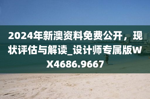 2024年新澳资料免费公开，现状评估与解读_设计师专属版WX4686.9667