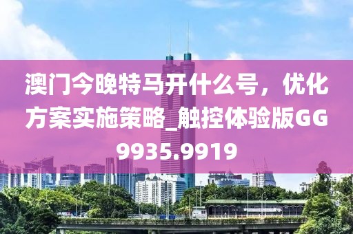 澳门今晚特马开什么号，优化方案实施策略_触控体验版GG9935.9919