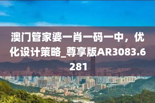 澳门管家婆一肖一码一中，优化设计策略_尊享版AR3083.6281