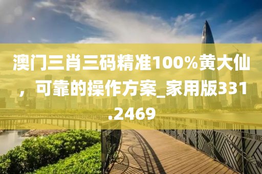 澳门三肖三码精准100%黄大仙，可靠的操作方案_家用版331.2469