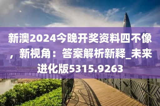 新澳2024今晚开奖资料四不像，新视角：答案解析新释_未来进化版5315.9263