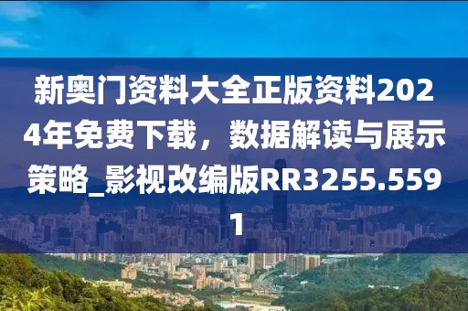 新奥门资料大全正版资料2024年免费下载，数据解读与展示策略_影视改编版RR3255.5591