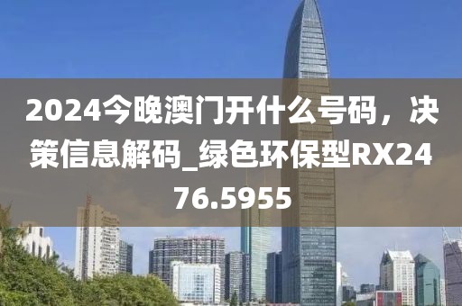 2024今晚澳门开什么号码，决策信息解码_绿色环保型RX2476.5955