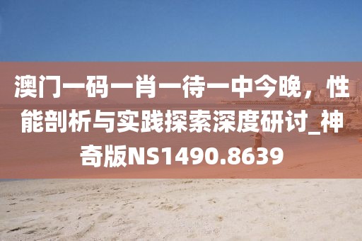 澳门一码一肖一待一中今晚，性能剖析与实践探索深度研讨_神奇版NS1490.8639