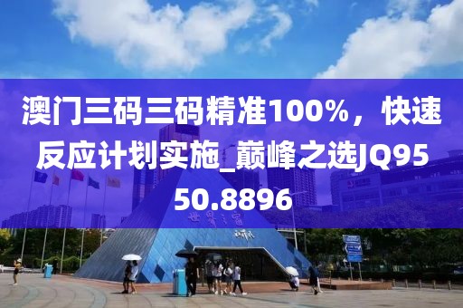 澳门三码三码精准100%，快速反应计划实施_巅峰之选JQ9550.8896