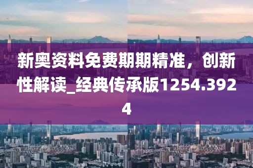 新奥资料免费期期精准，创新性解读_经典传承版1254.3924