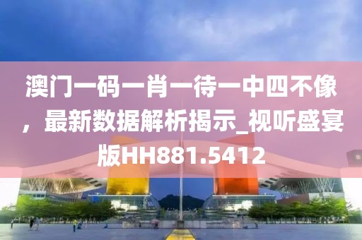 澳门一码一肖一待一中四不像，最新数据解析揭示_视听盛宴版HH881.5412