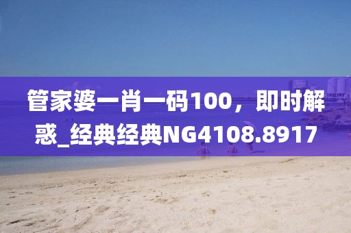 管家婆一肖一码100，即时解惑_经典经典NG4108.8917