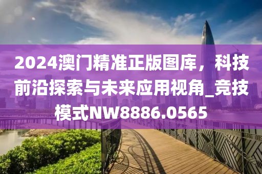 2024澳门精准正版图库，科技前沿探索与未来应用视角_竞技模式NW8886.0565