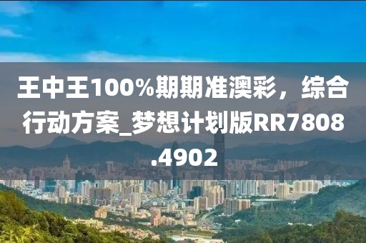 王中王100%期期准澳彩，综合行动方案_梦想计划版RR7808.4902