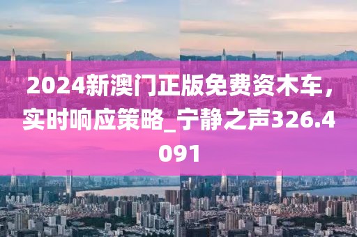 2024新澳门正版免费资木车，实时响应策略_宁静之声326.4091