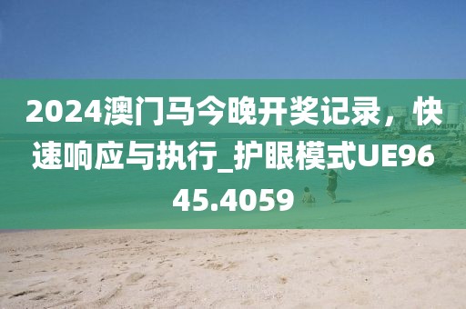 2024澳门马今晚开奖记录，快速响应与执行_护眼模式UE9645.4059