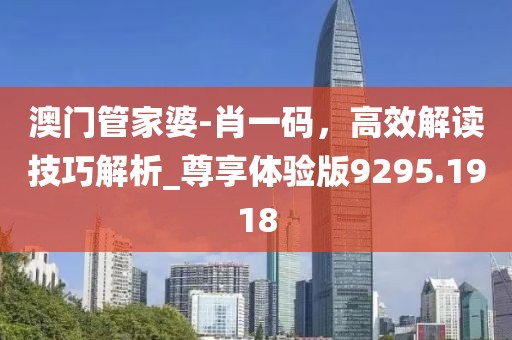 澳门管家婆-肖一码，高效解读技巧解析_尊享体验版9295.1918