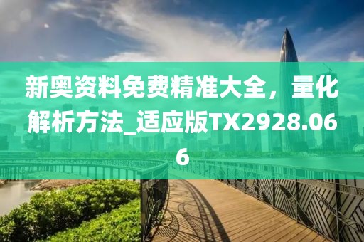 新奥资料免费精准大全，量化解析方法_适应版TX2928.066