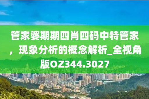 管家婆期期四肖四码中特管家，现象分析的概念解析_全视角版OZ344.3027