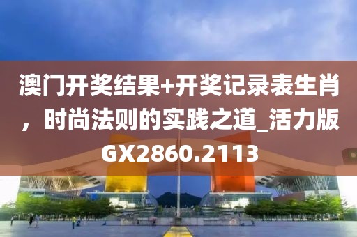 澳门开奖结果+开奖记录表生肖，时尚法则的实践之道_活力版GX2860.2113