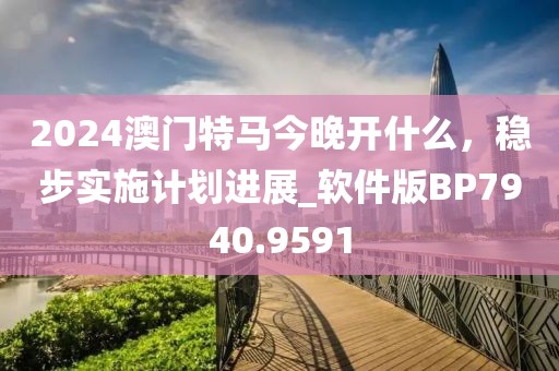 2024澳门特马今晚开什么，稳步实施计划进展_软件版BP7940.9591