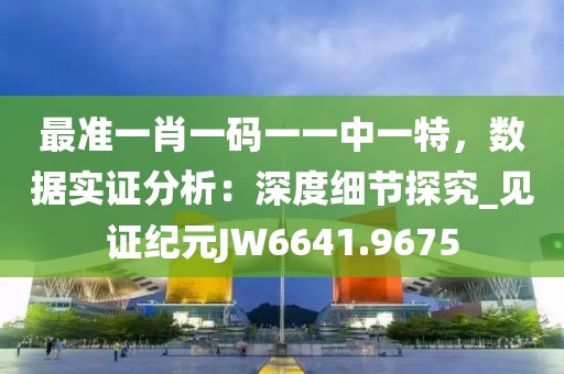 最准一肖一码一一中一特，数据实证分析：深度细节探究_见证纪元JW6641.9675