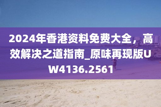 2024年香港资料免费大全，高效解决之道指南_原味再现版UW4136.2561